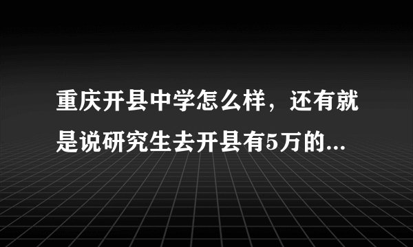 重庆开县中学怎么样,还有就是说研究生去开县有5万的安家费,到底是不是真的呢