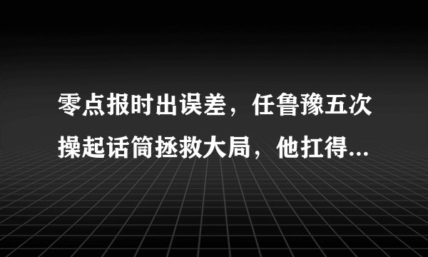 零点报时出误差,任鲁豫五次操起话筒拯救大局,他扛得起C位重担