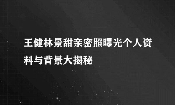 王健林景甜亲密照曝光个人资料与背景大揭秘