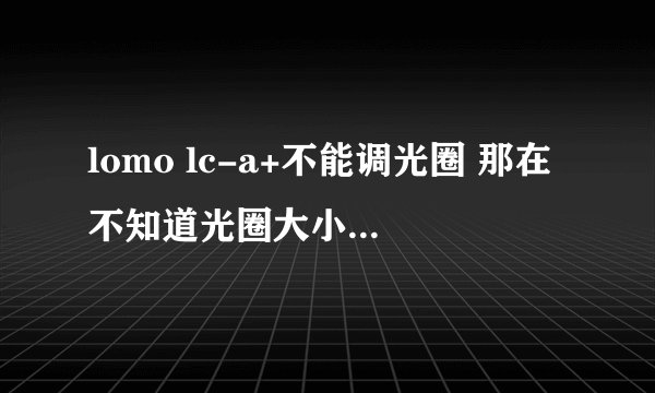 lomo lc-a+不能调光圈 那在不知道光圈大小的情况下 我如何计算长时间曝光所需要的时间呢