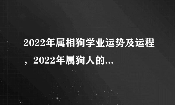 2022年属相狗学业运势及运程，2022年属狗人的全年运势