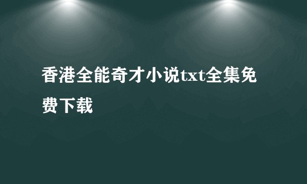 香港全能奇才小说txt全集免费下载