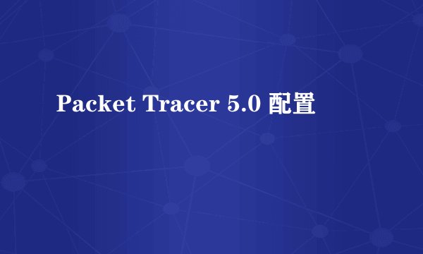 Packet Tracer 5.0 配置