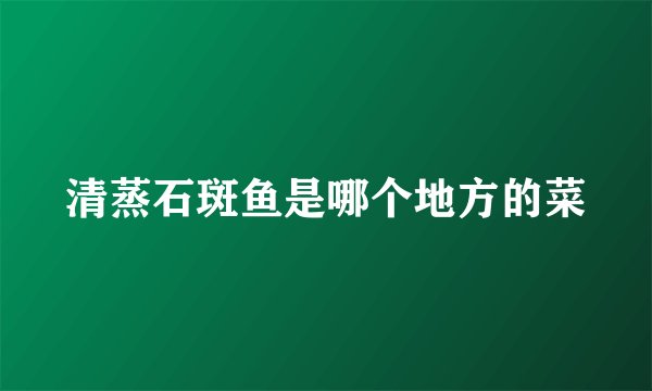 清蒸石斑鱼是哪个地方的菜