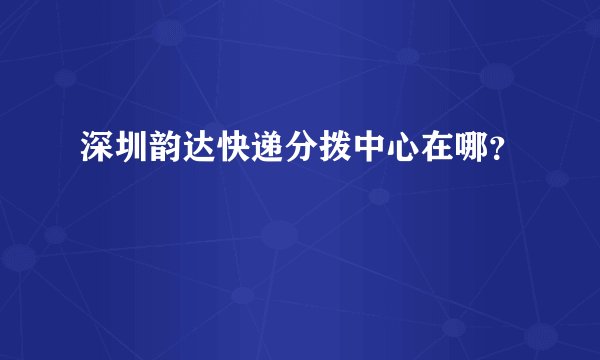 深圳韵达快递分拨中心在哪?