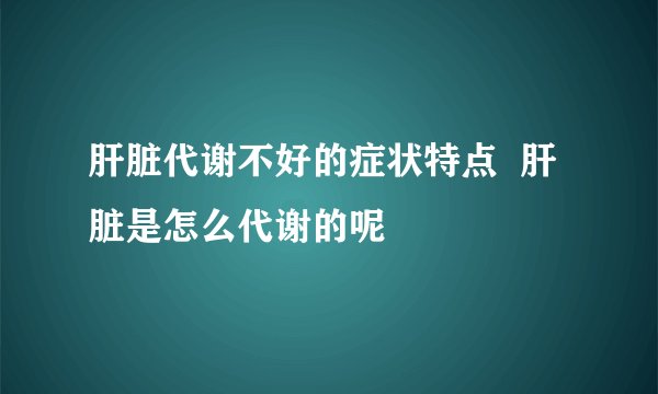 肝脏代谢不好的症状特点  肝脏是怎么代谢的呢