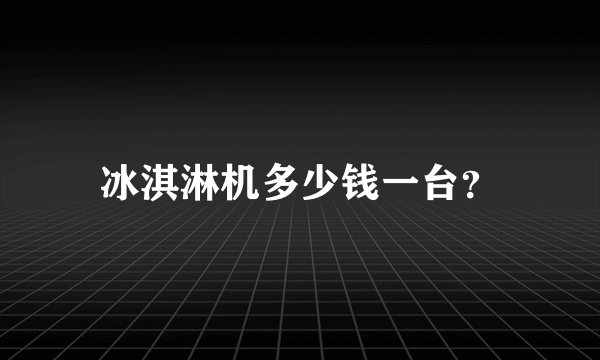 冰淇淋机多少钱一台？