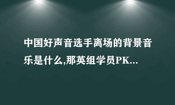 中国好声音选手离场的背景音乐是什么,那英组学员PK赛里面的