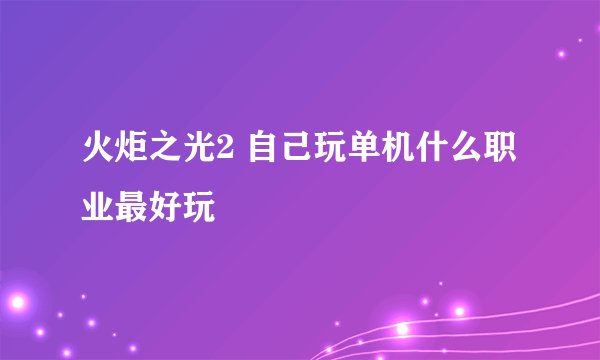 火炬之光2 自己玩单机什么职业最好玩