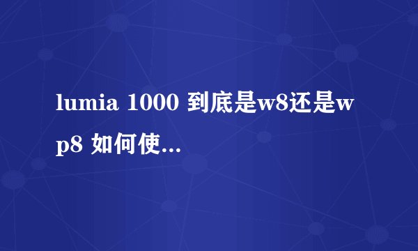lumia 1000 到底是w8还是wp8 如何使w8那就太逆天了 有的说是w8 有的说wp8,没有人真正关心这么大的细节吗？