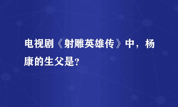 电视剧《射雕英雄传》中，杨康的生父是？