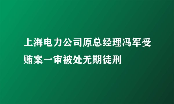 上海电力公司原总经理冯军受贿案一审被处无期徒刑