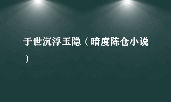 于世沉浮玉隐（暗度陈仓小说）