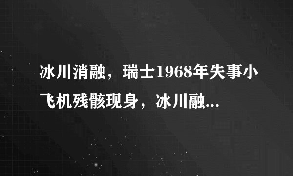 冰川消融，瑞士1968年失事小飞机残骸现身，冰川融化是什么原因导致的？
