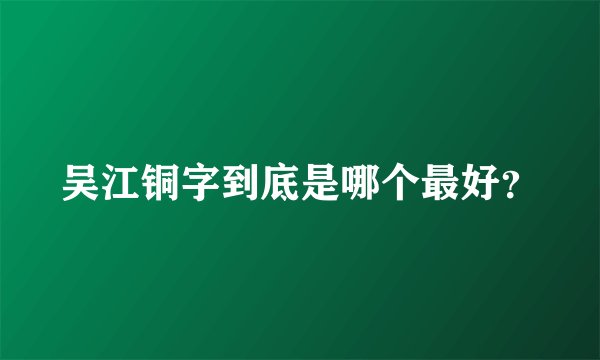 吴江铜字到底是哪个最好？