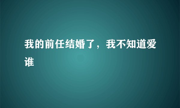 我的前任结婚了，我不知道爱谁