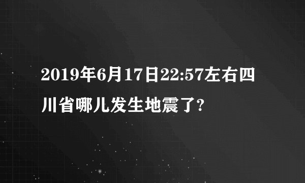 2019年6月17日22:57左右四川省哪儿发生地震了?