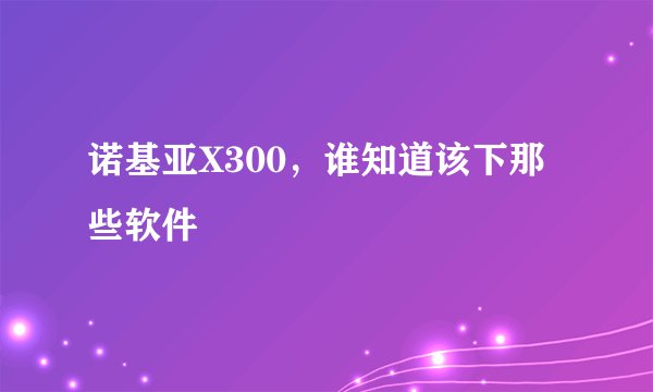 诺基亚X300,谁知道该下那些软件