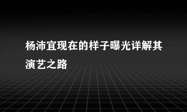 杨沛宜现在的样子曝光详解其演艺之路