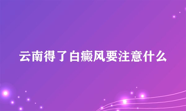 云南得了白癜风要注意什么