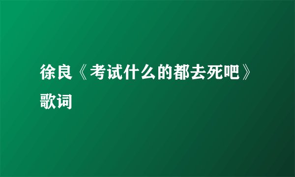 徐良《考试什么的都去死吧》歌词