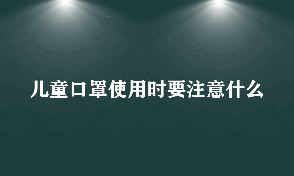 儿童口罩使用时要注意什么