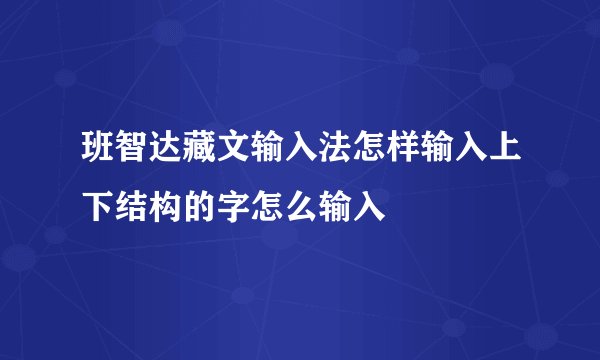 班智达藏文输入法怎样输入上下结构的字怎么输入