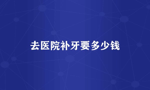 去医院补牙要多少钱