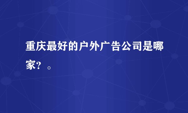 重庆最好的户外广告公司是哪家？。