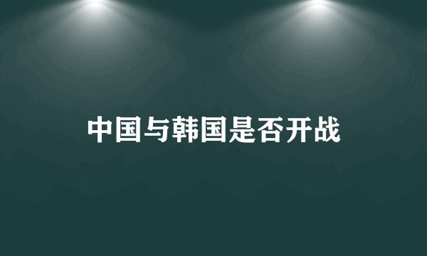 中国与韩国是否开战