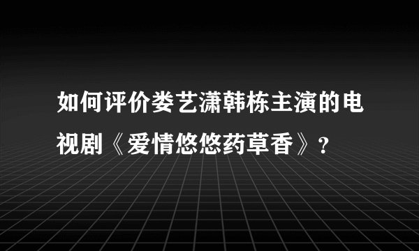 如何评价娄艺潇韩栋主演的电视剧《爱情悠悠药草香》?