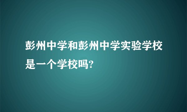 彭州中学和彭州中学实验学校是一个学校吗?