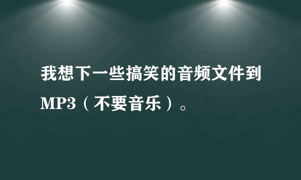 我想下一些搞笑的音频文件到MP3（不要音乐）。