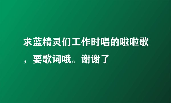 求蓝精灵们工作时唱的啦啦歌，要歌词哦。谢谢了