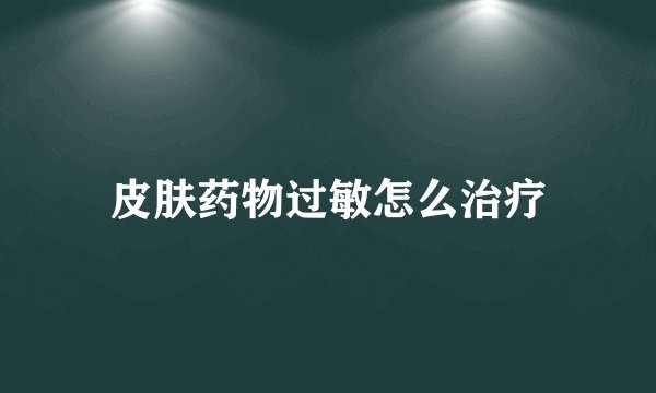 皮肤药物过敏怎么治疗