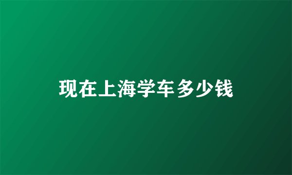 现在上海学车多少钱