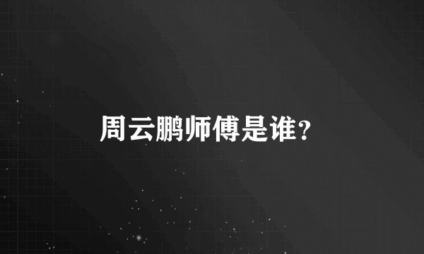 周云鹏师傅是谁？