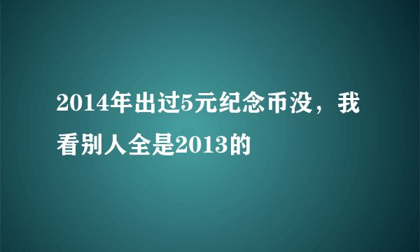 2014年出过5元纪念币没，我看别人全是2013的