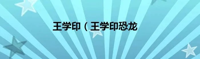 王学印（王学印恐龙
