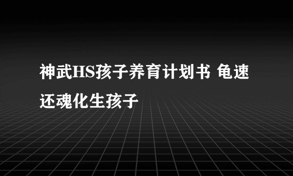 神武HS孩子养育计划书 龟速还魂化生孩子