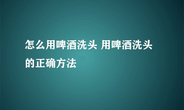 怎么用啤酒洗头 用啤酒洗头的正确方法