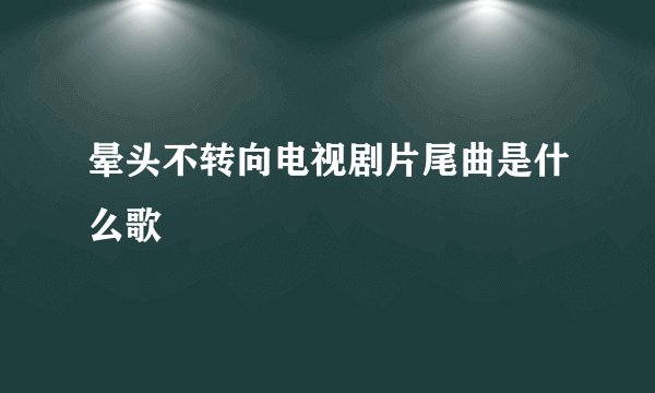 晕头不转向电视剧片尾曲是什么歌