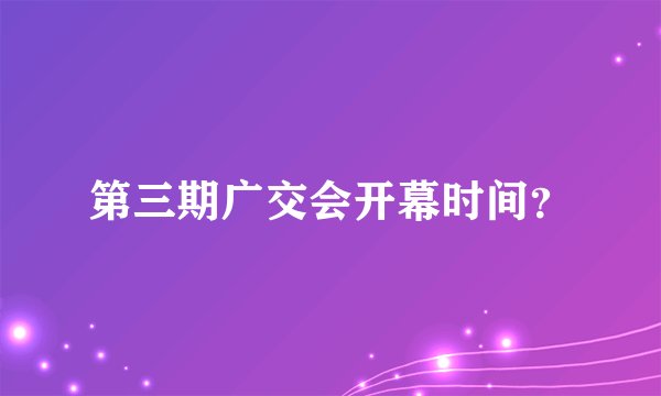 第三期广交会开幕时间？