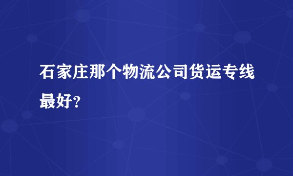 石家庄那个物流公司货运专线最好？