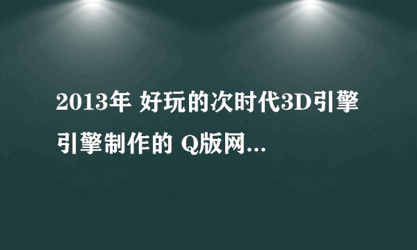 2013年 好玩的次时代3D引擎引擎制作的 Q版网游 哪个比较好玩 类似于 圣境传说 晴空物语