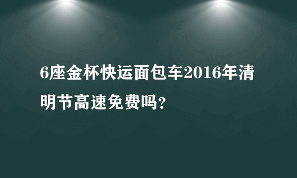 6座金杯快运面包车2016年清明节高速免费吗？
