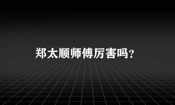 郑太顺师傅厉害吗？