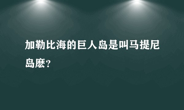 加勒比海的巨人岛是叫马提尼岛麽？