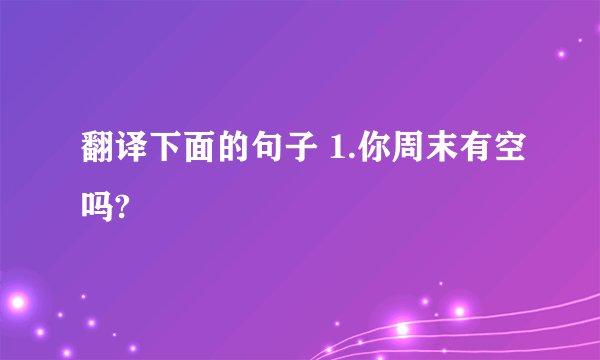 翻译下面的句子 1.你周末有空吗?