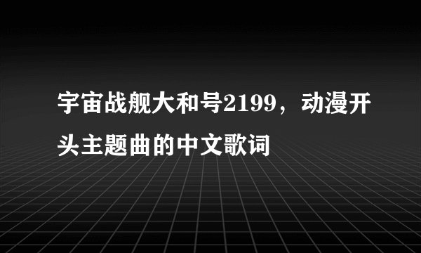 宇宙战舰大和号2199，动漫开头主题曲的中文歌词